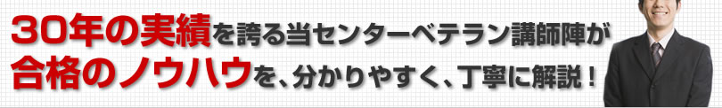 30年の実績を誇る当センターベテラン講師陣が合格のノウハウを、分かりやすく、丁寧に解説！
