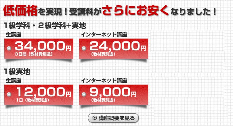 低価格を実現！受講料がさらにお安くなりました！1級学科・2級学科+実地 生講座34,000円 3日間（教材費別途）インターネット講座24,000円（教材費別途）代ゼミ通学DVD講座24,000円（教材費別途）　1級実地 生講座 12,000円 1日（教材費別途）インターネット講座　9,000円（教材費別途）　代ゼミ通学DVD講座　9,000円（教材費別途）